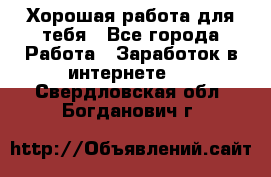 Хорошая работа для тебя - Все города Работа » Заработок в интернете   . Свердловская обл.,Богданович г.